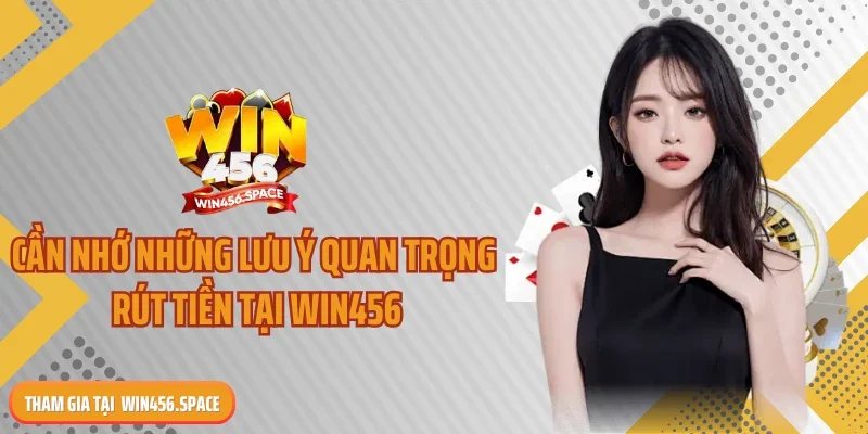 Cần nhớ những lưu ý quan trọng rút tiền tại Win456