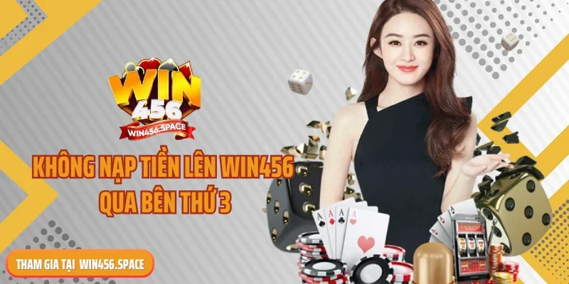Không nạp tiền lên Win456 qua bên thứ 3