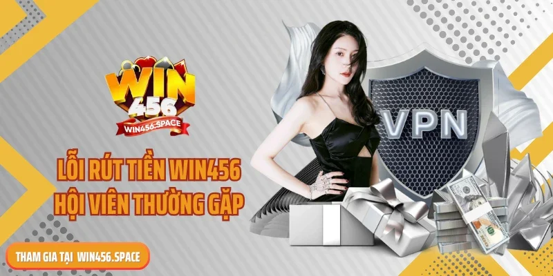 Lỗi rút tiền WIN456 hội viên thường gặp