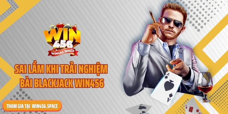 Sai lầm khi trải nghiệm bài blackjack WIN456
